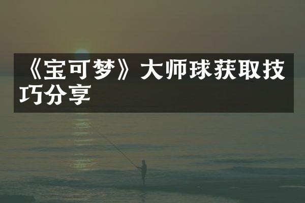 《宝可梦》大师球获取技巧分享