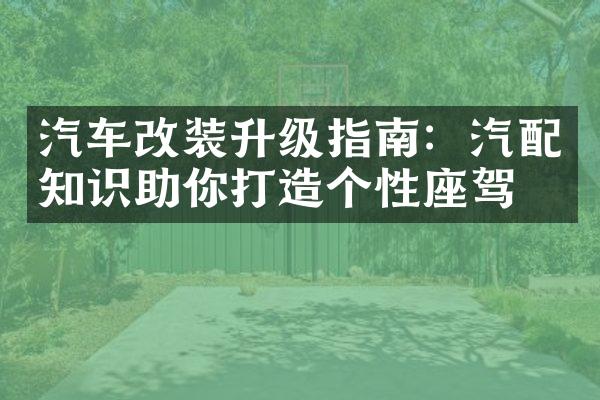 汽车改装升级指南：汽配知识助你打造个性座驾