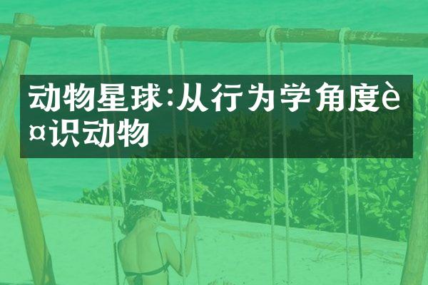 动物星球:从行为学角度认识动物