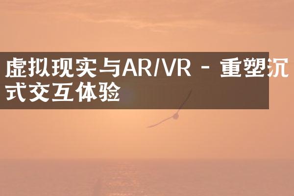 虚拟现实与AR/VR - 重塑沉浸式交互体验