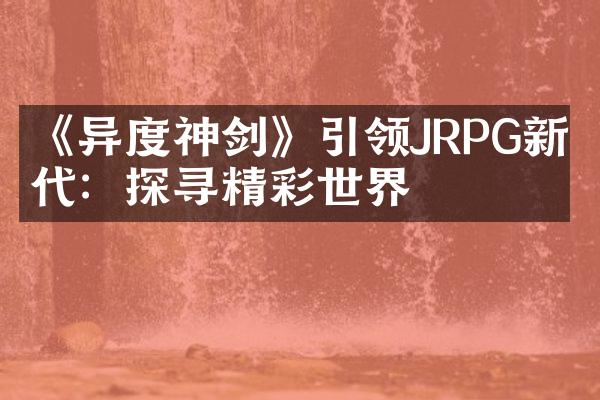《异度神剑》引领JRPG新时代：探寻精彩世界
