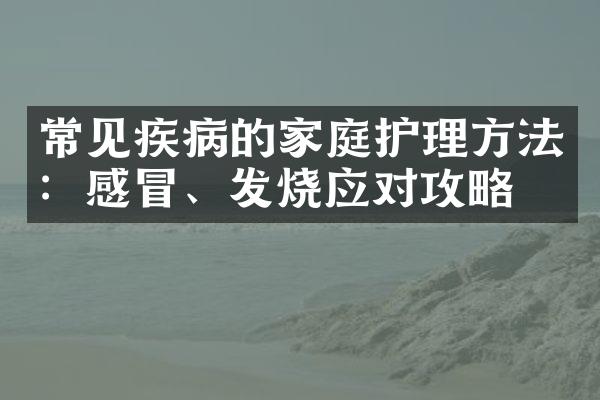 常见疾病的家庭护理方法：感冒、发烧应对攻略