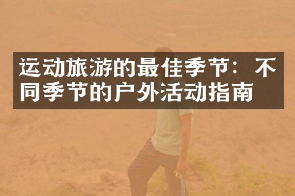 运动旅游的最佳季节：不同季节的户外活动指南