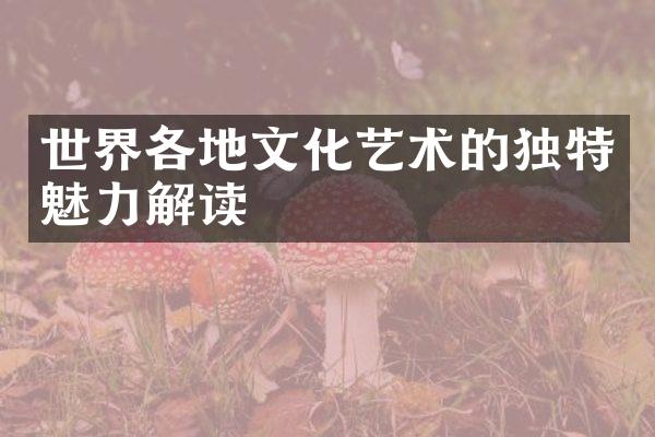 世界各地文化艺术的独特魅力解读
