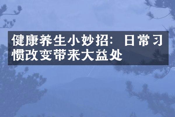 健康养生小妙招：日常习惯改变带来大益处