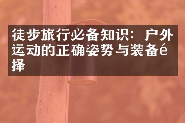 徒步旅行必备知识：户外运动的正确姿势与装备选择