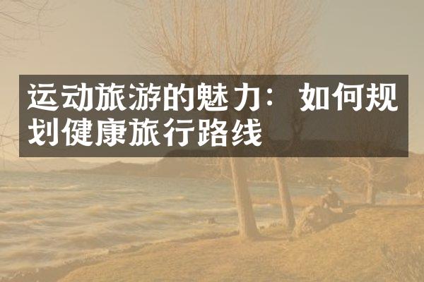 运动旅游的魅力：如何规划健康旅行路线