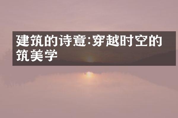 建筑的诗意:穿越时空的建筑美学
