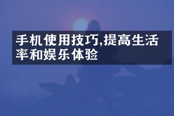 手机使用技巧,提高生活效率和娱乐体验