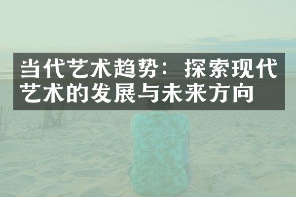 当代艺术趋势：探索现代艺术的发展与未来方向