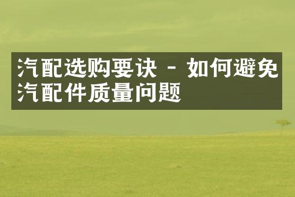 汽配选购要诀 - 如何避免汽配件质量问题