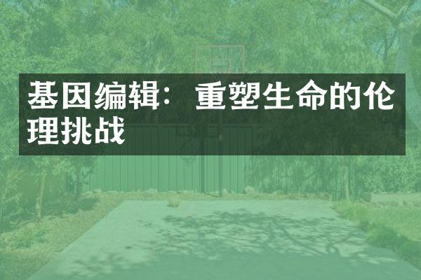基因编辑：重塑生命的伦理挑战