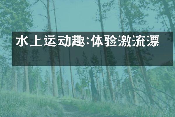 水上运动趣:体验激流漂流