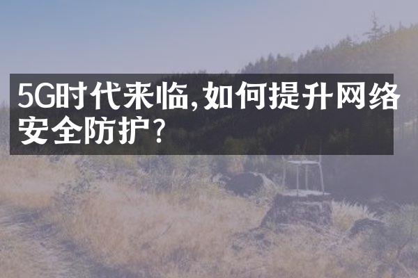5G时代来临,如何提升网络安全防护?