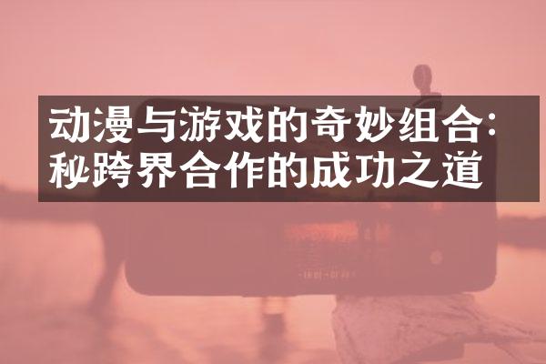 动漫与游戏的奇妙组合:揭秘跨界合作的成功之道