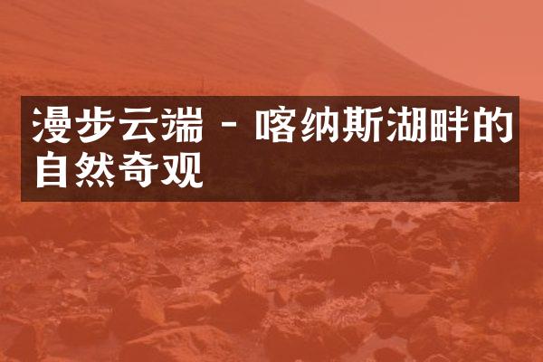 漫步云端 - 喀纳斯湖畔的自然奇观