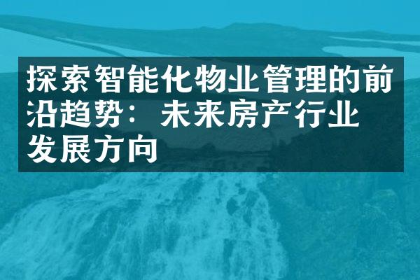 探索智能化物业管理的前沿趋势：未来房产行业的发展方向