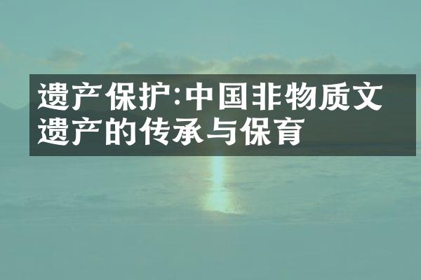 遗产保护:中国非物质文化遗产的传承与保育