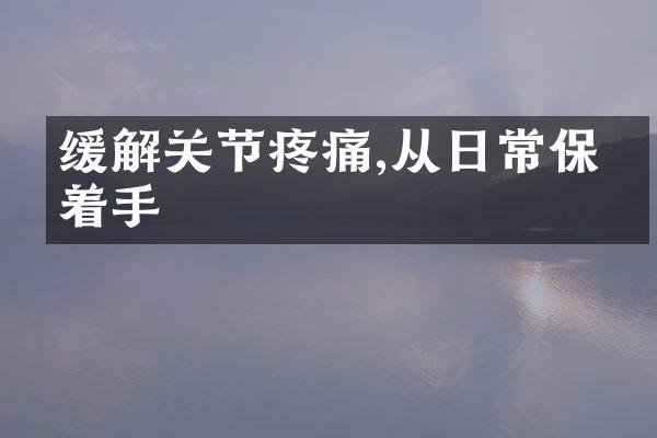 缓解关节疼痛,从日常保养着手