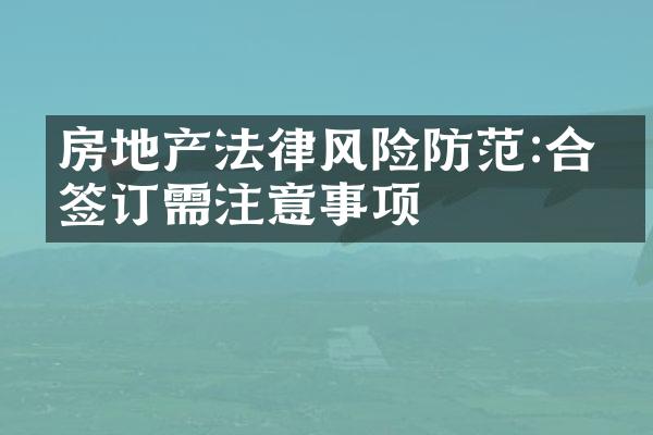 房地产法律风险防范:合同签订需注意事项