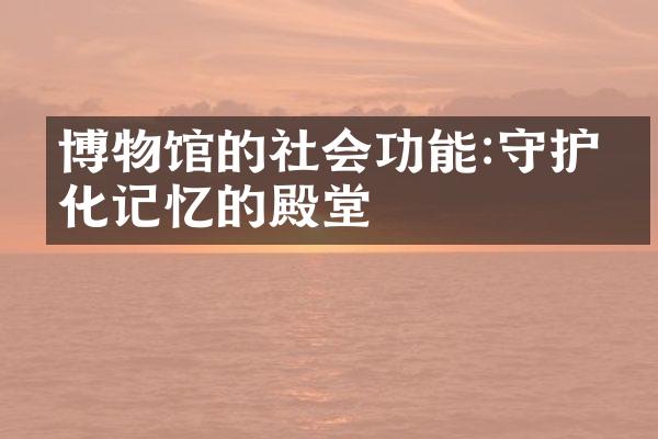 博物馆的社会功能:守护文化记忆的殿堂