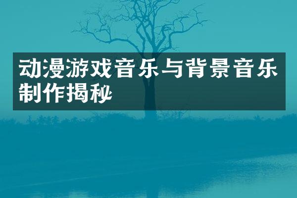 动漫游戏音乐与背景音乐制作揭秘