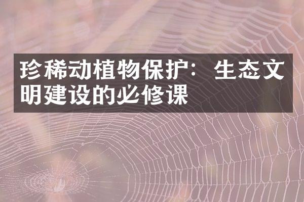 珍稀动植物保护：生态文明建设的必修课