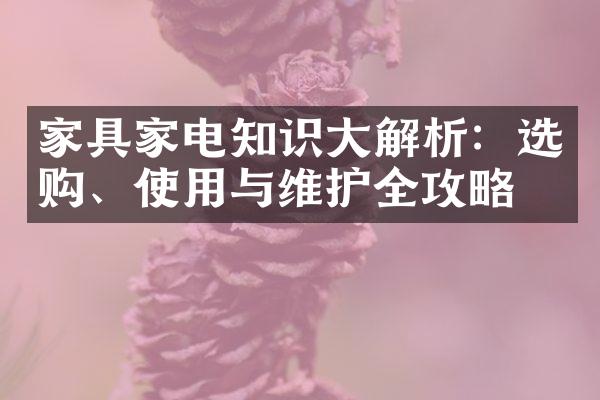 家具家电知识大解析：选购、使用与维护全攻略