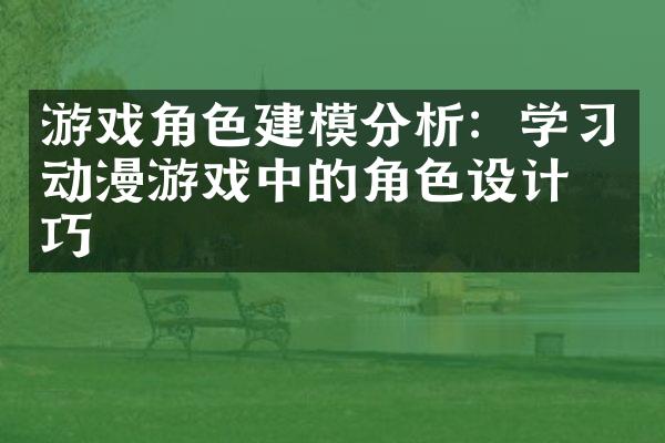 游戏角色建模分析：学习动漫游戏中的角色设计技巧