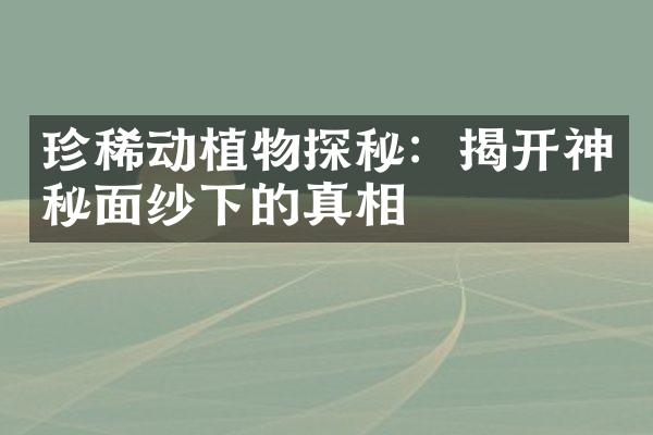 珍稀动植物探秘：揭开神秘面纱下的真相