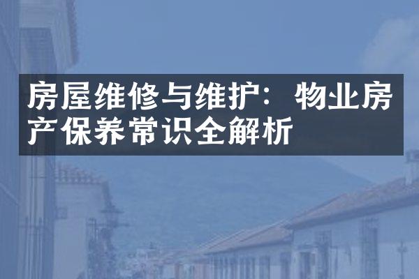 房屋维修与维护：物业房产保养常识全解析
