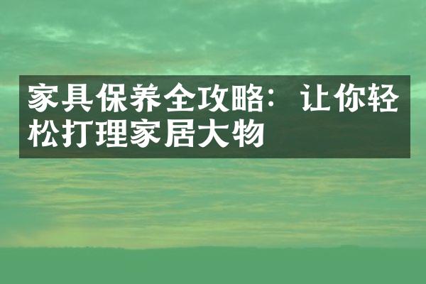 家具保养全攻略：让你轻松打理家居大物