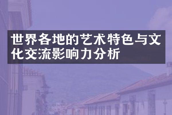 世界各地的艺术特色与文化交流影响力分析