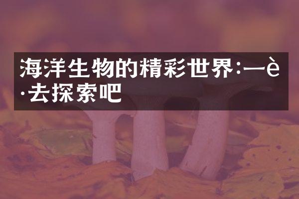 海洋生物的精彩世界:一起去探索吧
