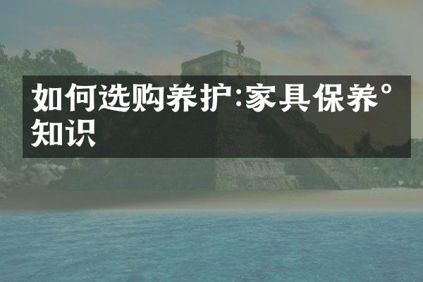 如何选购养护:家具保养小知识