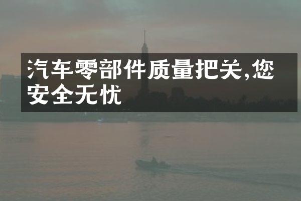 汽车零部件质量把关,您的安全无忧