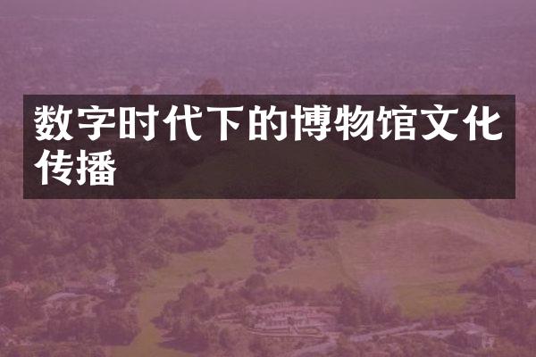 数字时代下的博物馆文化传播