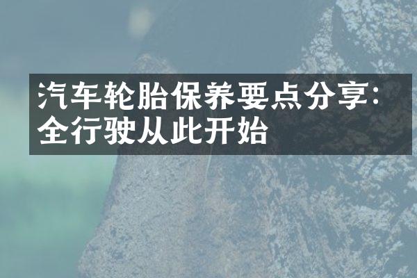 汽车轮胎保养要点分享:安全行驶从此开始