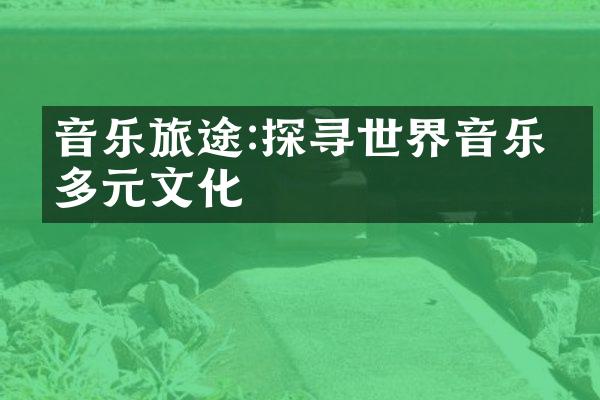 音乐旅途:探寻世界音乐的多元文化