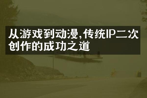 从游戏到动漫,传统IP二次创作的成功之道