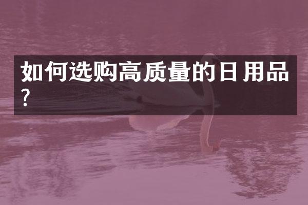 如何选购高质量的日用品?