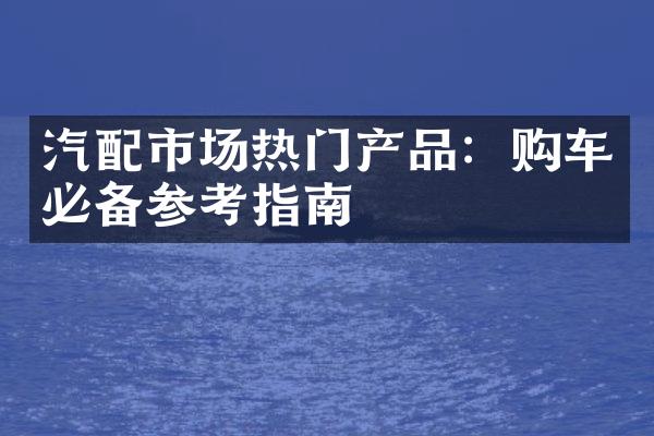 汽配市场热门产品：购车必备参考指南