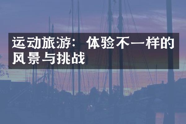 运动旅游：体验不一样的风景与挑战