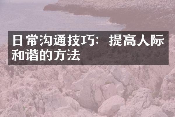 日常沟通技巧：提高人际和谐的方法
