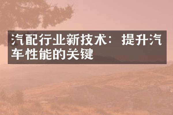 汽配行业新技术：提升汽车性能的关键