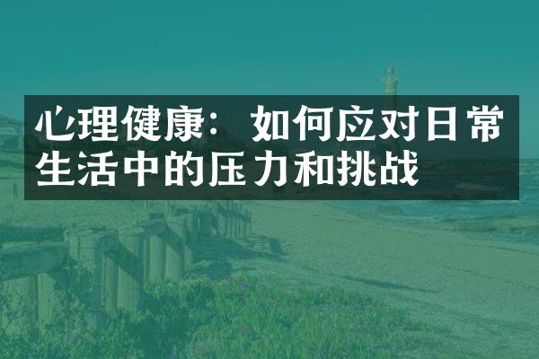 心理健康：如何应对日常生活中的压力和挑战