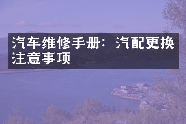 汽车维修手册：汽配更换注意事项