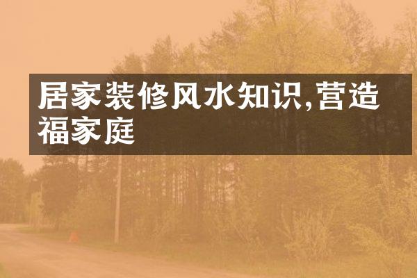 居家装修风水知识,营造幸福家庭