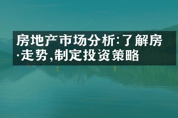 房地产市场分析:了解房价走势,制定投资策略