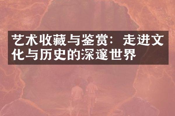 艺术收藏与鉴赏：走进文化与历史的深邃世界